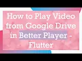 How to Play from Google Drive in Better Player - Flutter