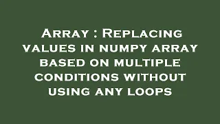 Array Replacing values in numpy array based on multiple conditions without using any loops