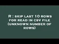 R skip last 10 rows for read in csv file unknown number of rows