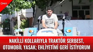 Nakilli kollarıyla traktör serbest, otomobil yasak; Ehliyetimi geri istiyorum