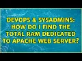 DevOps SysAdmins How do I find the total RAM dedicated to apache web server 2 Solutions