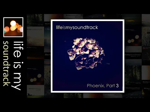 Life Is My Soundtrack - Phoenix, Part 03 - A Cinematic Mix Of Ambient, Alternative, Electronic Music