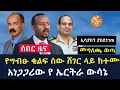 The arada global news:ኢሳያስን ያስደነገጠ መግለጫ ወጣ | አነጋጋሪው የ ኤርትራ ውሳኔ | የግብፁ ቁልፍ ሰው ሸገር ላይ ከተሙ