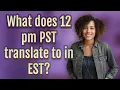 What does 12 pm PST translate to in EST