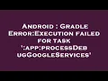 Android Gradle Error Execution failed for task app processDebugGoogleServices