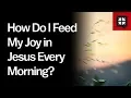 How Do I Feed My Joy in Jesus Every Morning