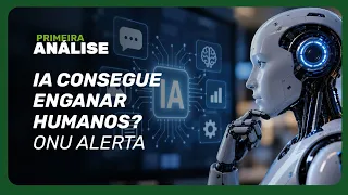 IA já consegue enganar humanos? ONU alerta para risco à humanidade | Primeira Análise