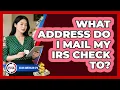 What Address Do I Mail My IRS Check To
