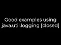 Java Good examples using java util logging closed 5solution