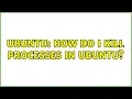 Ubuntu How do I kill processes in Ubuntu