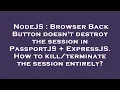 NodeJS Browser Back Button doesn t destroy the session in PassportJS ExpressJS How to