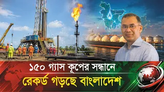 ১৫০ গ্যাস কূপের সন্ধানে রেকর্ড গড়ছে বাংলাদেশ !! আসছে বিশাল সাফল্য ! 150 Gas mine found in Bangladesh