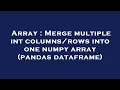 Array Merge multiple int into one numpy array pandas dataframe