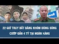 Lagu 22 giờ truy bắt không ngừng băng nhóm dùng súng cướp gần 4 tỷ tại ngân hàng Sacombank | HSVA
