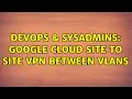 DevOps SysAdmins Google cloud site to site VPN between VLANs