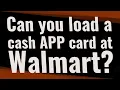 Can you load a cash APP card at Walmart