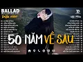 Lagu 50 Năm Về Sau - Nhạc Trẻ Ballad Tâm Trạng Hot TikTok TRIỆU VIEW - Nguyện Cầu Đến 50 Năm Về Sau