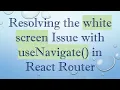 Resolving the white screen Issue with useNavigate in React Router