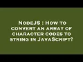 NodeJS How to convert an array of character codes to string in JavaScript
