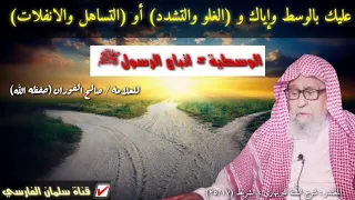 صالح الفوزان عليك بالوسط وإياك و الغلو والتشدد أو التساهل والانفلات أجمل كلام عن الوسطية 