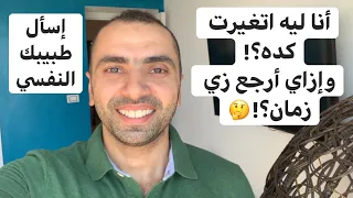 أنا ليه اتغيرت كده ومابقيتش عارف أرجع زي زمان إسأل طبيبك النفسي 
