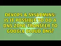 DevOps SysAdmins Is it possible to do a DNS Zone Transfer to Google Cloud DNS 2 Solutions