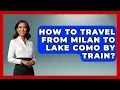 How To Travel From Milan To Lake Como By Train - Europe Travel Pros