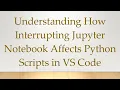 Understanding How Interrupting Jupyter Notebook Affects Python Scripts in VS Code