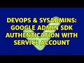 DevOps SysAdmins Google Admin SDK authentication with service account