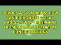 How can I diagnose a 502 Bad Gateway response from an configuration