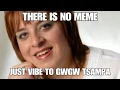 THERE IS NO MEME JUST VIBE TO SOME GWGW TSAMPA