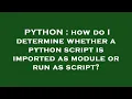 PYTHON how do I determine whether a python script is imported as module or run as script