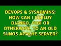 DevOps SysAdmins How can I deploy Django FCGI or otherwise to an old SunOS Apache server