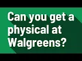 Can you get a physical at Walgreens