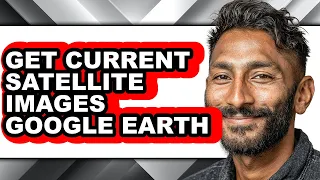 How to Get Current Satellite Images Google Earth - Full Guide
