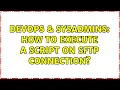 DevOps SysAdmins How to execute a script on sftp connection 2 Solutions