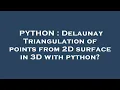 PYTHON Delaunay Triangulation of points from 2D surface in 3D with python
