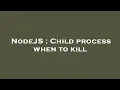 NodeJS Child process when to kill