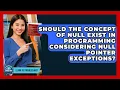 Should The Concept Of Null Exist In Programming Considering Null Pointer Exceptions