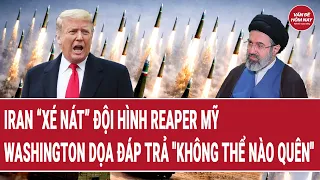 Tin thế giới: Iran “xé nát” đội hình Reaper Mỹ, Washington dọa đáp trả “không thể nào quên’