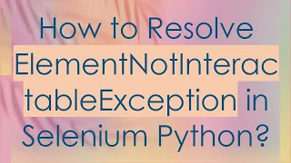 How to Resolve ElementNotInteractableException in Selenium Python
