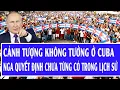 Lagu Quốc tế hôm nay 17/2: Cảnh tượng không tưởng ở Cuba, Nga quyết định chưa từng có trong lịch sử