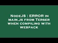 NodeJS ERROR in main js from Terser when compiling with webpack