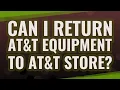 Can I return AT T equipment to AT T store