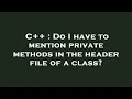 C Do I have to mention private methods in the header file of a class