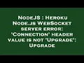 NodeJS Heroku Node js WebSocket server error Connection header value is not Upgrade Upgrade