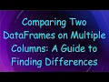 Comparing Two DataFrames on Multiple Columns A Guide to Finding Differences
