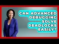 Can Advanced Debugging Solve Deadlocks Easily - Learn To Troubleshoot