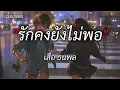 รักคงยังไม่พอ - เสือ ธนพล [เนื้อเพลง]