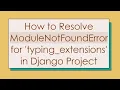 How to Resolve ModuleNotFoundError for typing - extensions in Django Project